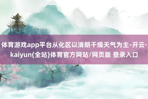 体育游戏app平台从化区以清朗干燥天气为主-开云·kaiyun(全站)体育官方网站/网页版 登录入口