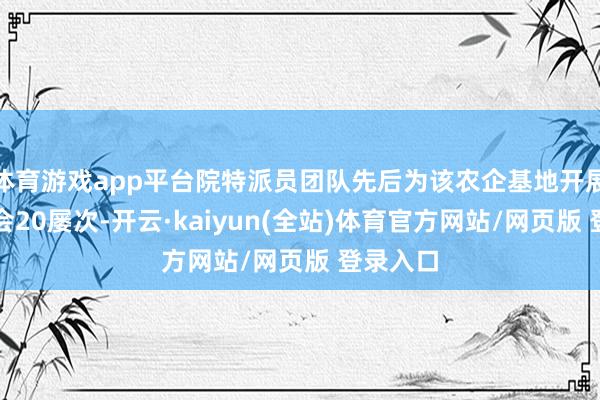 体育游戏app平台院特派员团队先后为该农企基地开展工夫教会20屡次-开云·kaiyun(全站)体育官方网站/网页版 登录入口