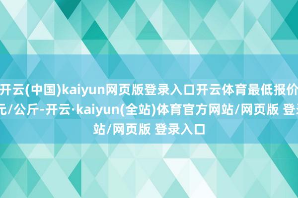 开云(中国)kaiyun网页版登录入口开云体育最低报价1.00元/公斤-开云·kaiyun(全站)体育官方网站/网页版 登录入口