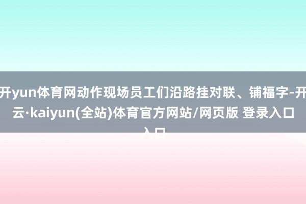 开yun体育网动作现场员工们沿路挂对联、铺福字-开云·kaiyun(全站)体育官方网站/网页版 登录入口