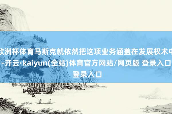 欧洲杯体育马斯克就依然把这项业务涵盖在发展权术中-开云·kaiyun(全站)体育官方网站/网页版 登录入口