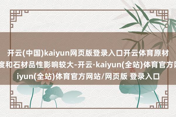 开云(中国)kaiyun网页版登录入口开云体育原材料价钱受矿山开拓难度和石材品性影响较大-开云·kaiyun(全站)体育官方网站/网页版 登录入口