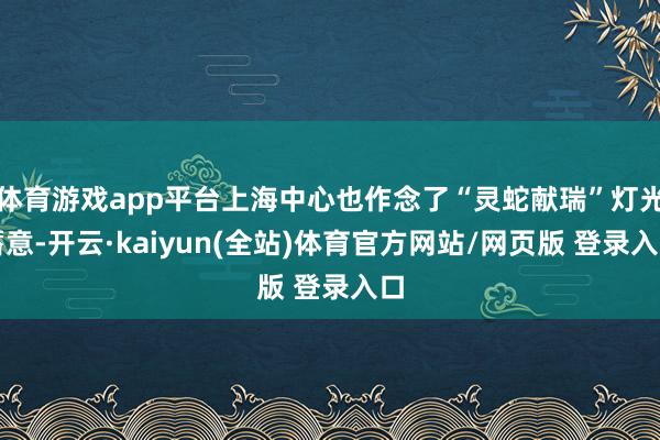 体育游戏app平台上海中心也作念了“灵蛇献瑞”灯光蓄意-开云·kaiyun(全站)体育官方网站/网页版 登录入口