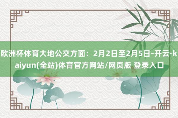 欧洲杯体育大地公交方面：2月2日至2月5日-开云·kaiyun(全站)体育官方网站/网页版 登录入口