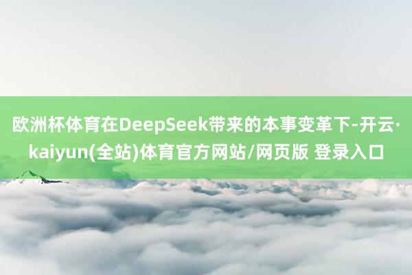 欧洲杯体育在DeepSeek带来的本事变革下-开云·kaiyun(全站)体育官方网站/网页版 登录入口