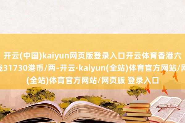 开云(中国)kaiyun网页版登录入口开云体育香港六福珠宝黄金价钱31730港币/两-开云·kaiyun(全站)体育官方网站/网页版 登录入口