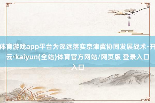 体育游戏app平台为深远落实京津冀协同发展战术-开云·kaiyun(全站)体育官方网站/网页版 登录入口