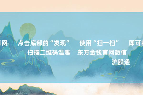 开yun体育网      点击底部的“发现”     使用“扫一扫”     即可将网页共享至一又友圈                            扫描二维码温雅    东方金钱官网微信                                                                        沪股通             深股通           