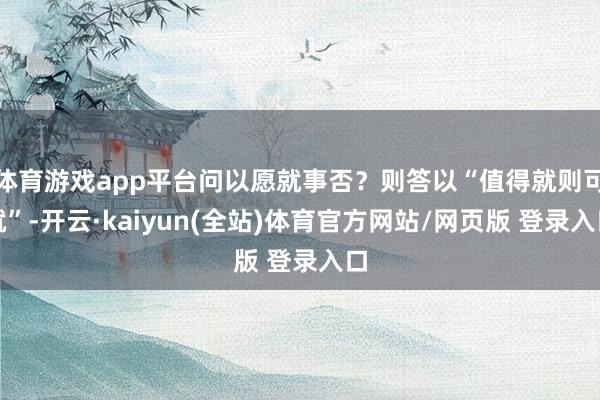 体育游戏app平台问以愿就事否？则答以“值得就则可就”-开云·kaiyun(全站)体育官方网站/网页版 登录入口