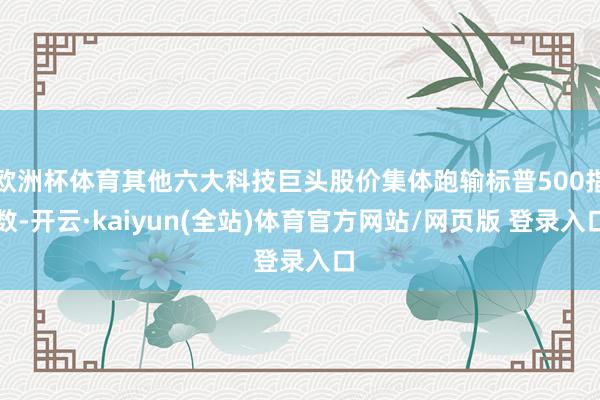 欧洲杯体育其他六大科技巨头股价集体跑输标普500指数-开云·kaiyun(全站)体育官方网站/网页版 登录入口