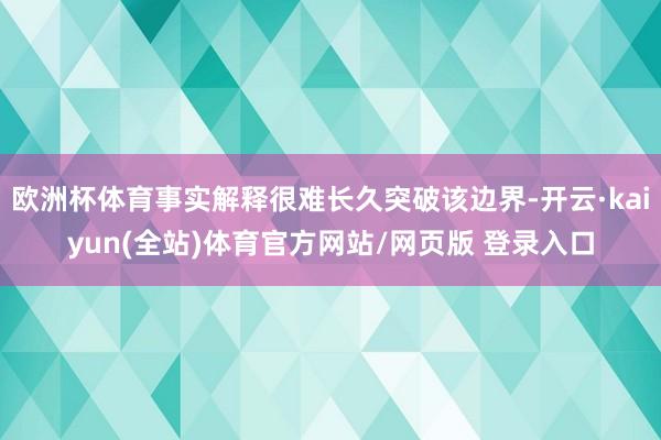 欧洲杯体育事实解释很难长久突破该边界-开云·kaiyun(全站)体育官方网站/网页版 登录入口