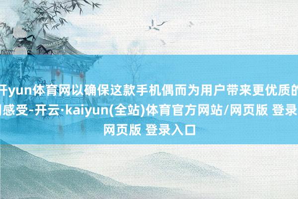 开yun体育网以确保这款手机偶而为用户带来更优质的使用感受-开云·kaiyun(全站)体育官方网站/网页版 登录入口