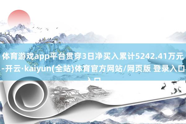 体育游戏app平台贯穿3日净买入累计5242.41万元-开云·kaiyun(全站)体育官方网站/网页版 登录入口