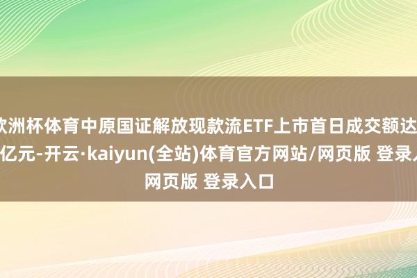 欧洲杯体育中原国证解放现款流ETF上市首日成交额达3.45亿元-开云·kaiyun(全站)体育官方网站/网页版 登录入口