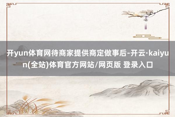 开yun体育网待商家提供商定做事后-开云·kaiyun(全站)体育官方网站/网页版 登录入口